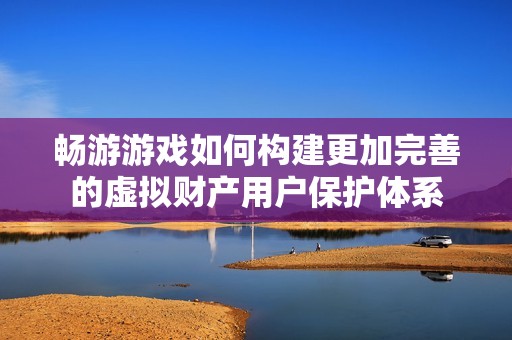 畅游游戏如何构建更加完善的虚拟财产用户保护体系