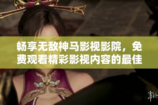 畅享无敌神马影视影院，免费观看精彩影视内容的最佳平台