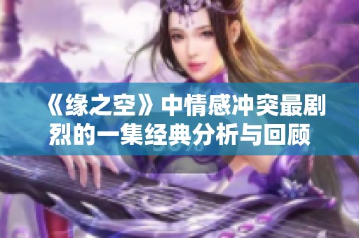 《缘之空》中情感冲突最剧烈的一集经典分析与回顾