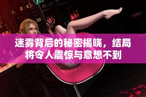迷雾背后的秘密揭晓，结局将令人震惊与意想不到