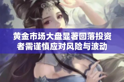 黄金市场大盘显著回落投资者需谨慎应对风险与波动