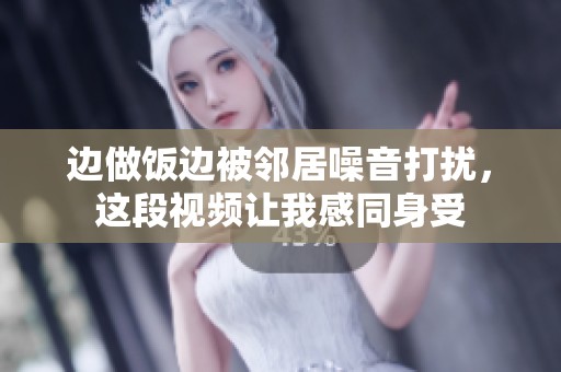 边做饭边被邻居噪音打扰，这段视频让我感同身受
