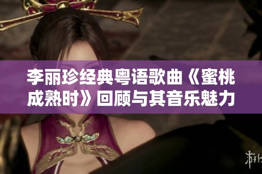 李丽珍经典粤语歌曲《蜜桃成熟时》回顾与其音乐魅力的深入解析