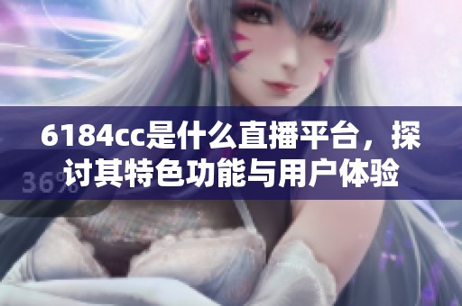 6184cc是什么直播平台，探讨其特色功能与用户体验