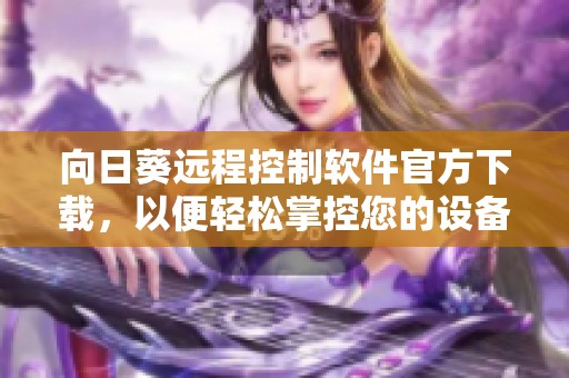 向日葵远程控制软件官方下载，以便轻松掌控您的设备操作
