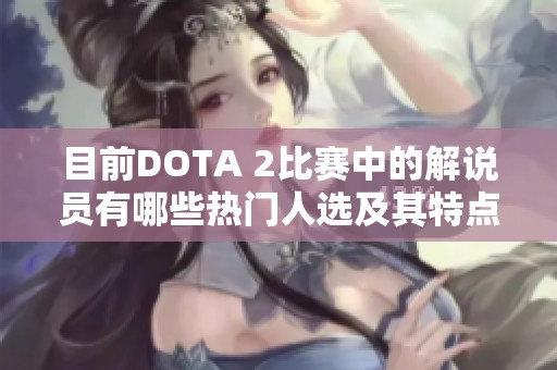 目前DOTA 2比赛中的解说员有哪些热门人选及其特点分析