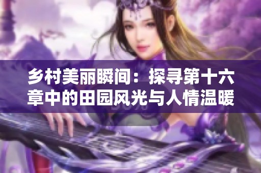 乡村美丽瞬间：探寻第十六章中的田园风光与人情温暖