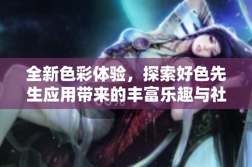 全新色彩体验，探索好色先生应用带来的丰富乐趣与社交互动