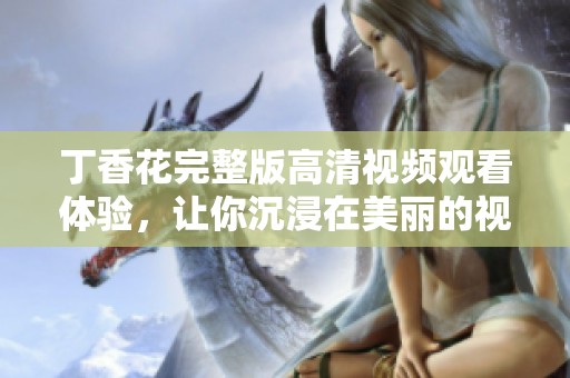 丁香花完整版高清视频观看体验，让你沉浸在美丽的视听世界中