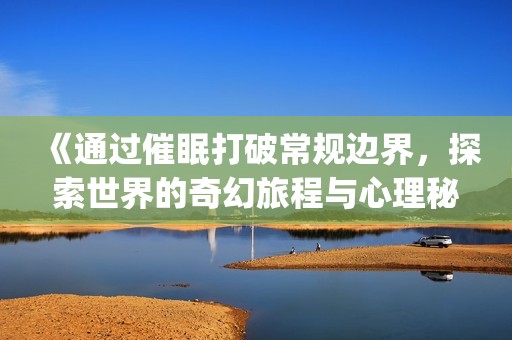 《通过催眠打破常规边界，探索世界的奇幻旅程与心理秘密》(1)
