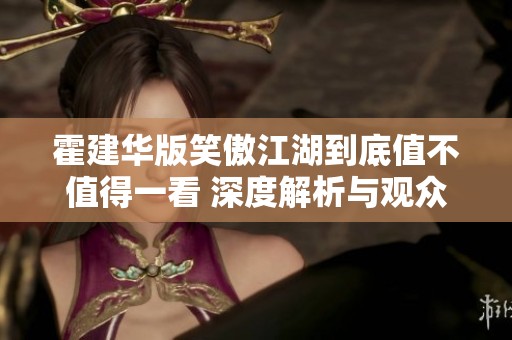 霍建华版笑傲江湖到底值不值得一看 深度解析与观众反响