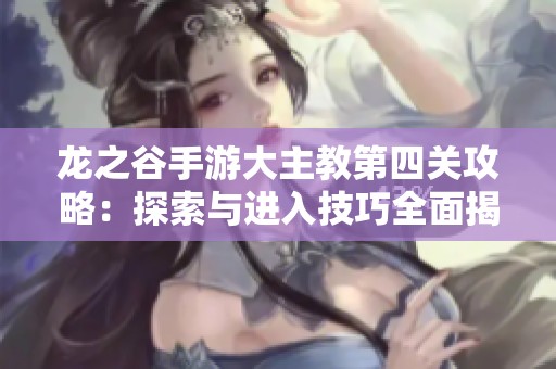 龙之谷手游大主教第四关攻略：探索与进入技巧全面揭秘