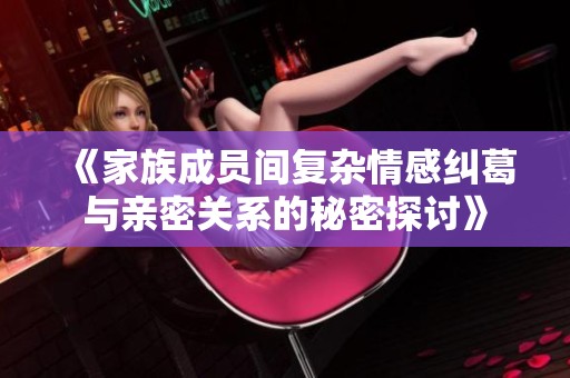 《家族成员间复杂情感纠葛与亲密关系的秘密探讨》