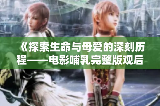 《探索生命与母爱的深刻历程——电影哺乳完整版观后感》