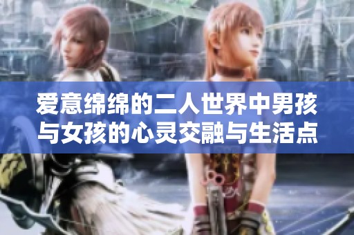 爱意绵绵的二人世界中男孩与女孩的心灵交融与生活点滴之旅