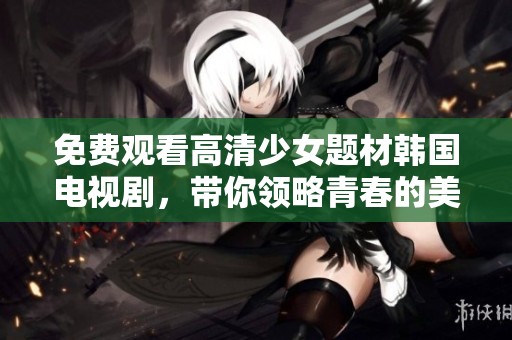 免费观看高清少女题材韩国电视剧，带你领略青春的美好与挑战