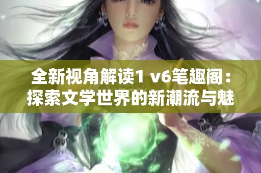 全新视角解读1 v6笔趣阁：探索文学世界的新潮流与魅力