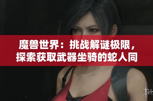 魔兽世界：挑战解谜极限，探索获取武器坐骑的蛇人同盟之旅