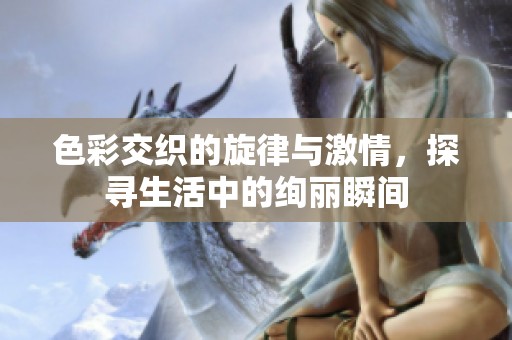 色彩交织的旋律与激情，探寻生活中的绚丽瞬间