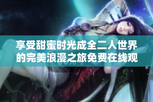 享受甜蜜时光成全二人世界的完美浪漫之旅免费在线观看