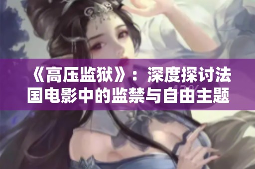 《高压监狱》：深度探讨法国电影中的监禁与自由主题的新视角