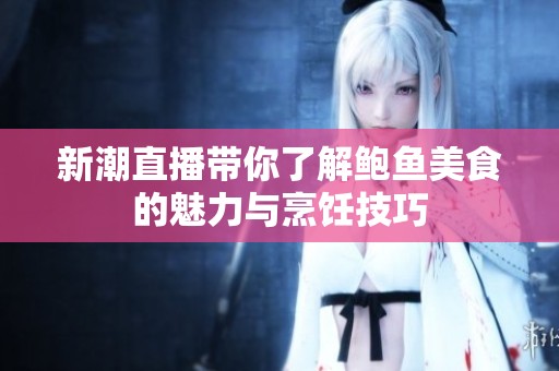 新潮直播带你了解鲍鱼美食的魅力与烹饪技巧