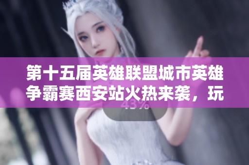 第十五届英雄联盟城市英雄争霸赛西安站火热来袭，玩家齐聚一决高下
