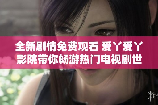 全新剧情免费观看 爱丫爱丫影院带你畅游热门电视剧世界