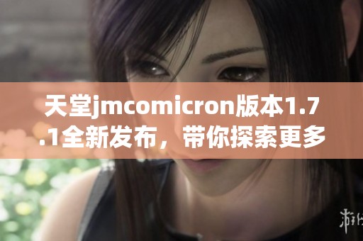 天堂jmcomicron版本1.7.1全新发布，带你探索更多精彩功能与优化体验