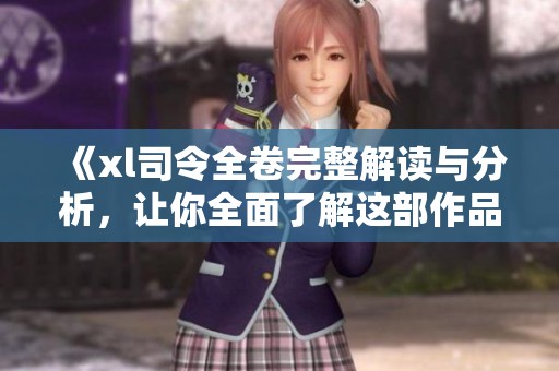 《xl司令全卷完整解读与分析，让你全面了解这部作品的魅力》