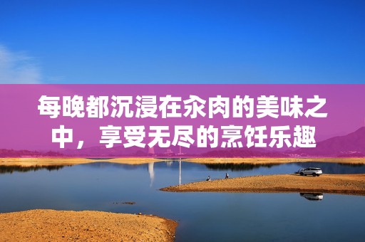 每晚都沉浸在汆肉的美味之中，享受无尽的烹饪乐趣
