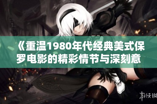 《重温1980年代经典美式保罗电影的精彩情节与深刻意义》