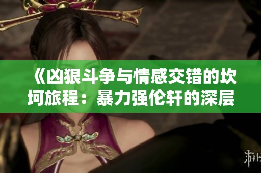 《凶狠斗争与情感交错的坎坷旅程：暴力强伦轩的深层解读》