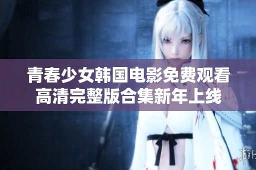 青春少女韩国电影免费观看高清完整版合集新年上线