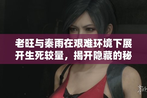 老旺与秦雨在艰难环境下展开生死较量，揭开隐藏的秘密与挑战