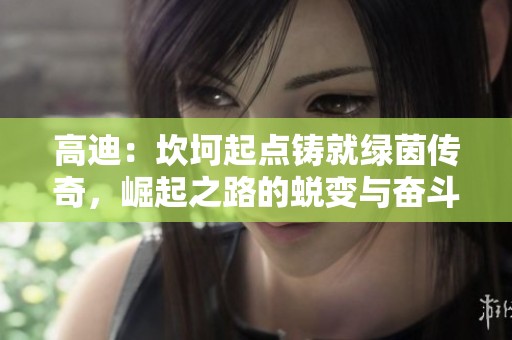 高迪：坎坷起点铸就绿茵传奇，崛起之路的蜕变与奋斗
