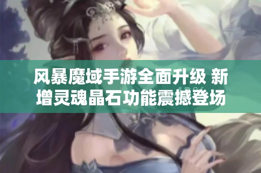 风暴魔域手游全面升级 新增灵魂晶石功能震撼登场
