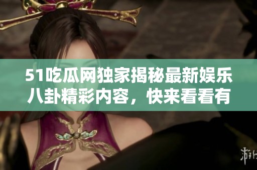 51吃瓜网独家揭秘最新娱乐八卦精彩内容，快来看看有哪些热点！