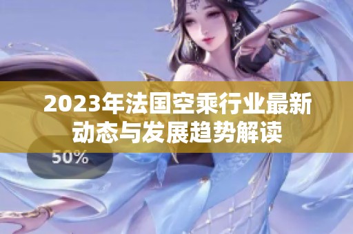 2023年法国空乘行业最新动态与发展趋势解读