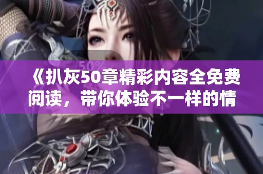 《扒灰50章精彩内容全免费阅读，带你体验不一样的情感纠葛》