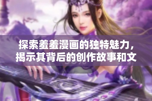 探索羞羞漫画的独特魅力，揭示其背后的创作故事和文化影响