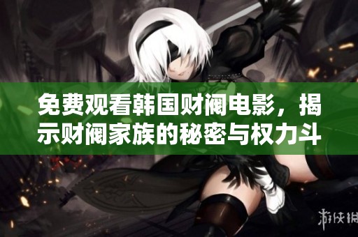免费观看韩国财阀电影，揭示财阀家族的秘密与权力斗争精彩内幕