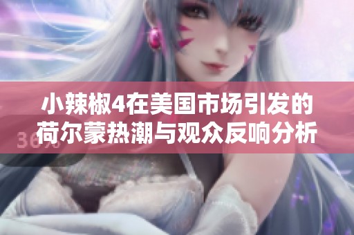 小辣椒4在美国市场引发的荷尔蒙热潮与观众反响分析