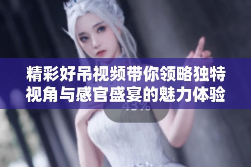 精彩好吊视频带你领略独特视角与感官盛宴的魅力体验