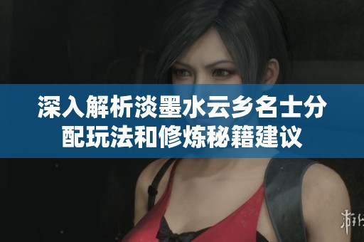 深入解析淡墨水云乡名士分配玩法和修炼秘籍建议