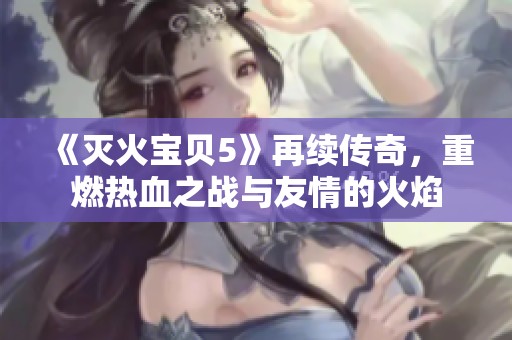 《灭火宝贝5》再续传奇，重燃热血之战与友情的火焰