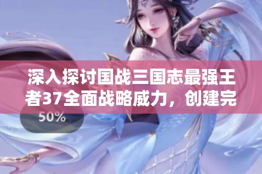 深入探讨国战三国志最强王者37全面战略威力，创建完美无瑕的游戏体验