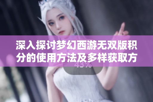 深入探讨梦幻西游无双版积分的使用方法及多样获取方式