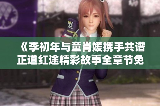 《李初年与童肖媛携手共谱正道红途精彩故事全章节免费阅读》