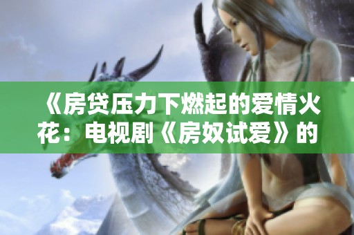 《房贷压力下燃起的爱情火花：电视剧《房奴试爱》的开篇故事》